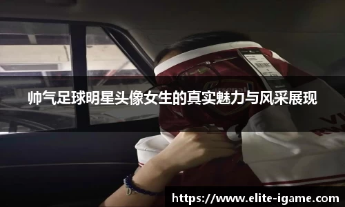 帅气足球明星头像女生的真实魅力与风采展现